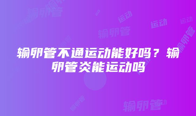 输卵管不通运动能好吗？输卵管炎能运动吗