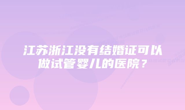 江苏浙江没有结婚证可以做试管婴儿的医院？