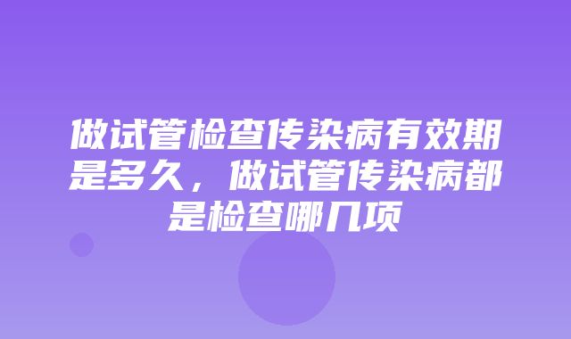 做试管检查传染病有效期是多久，做试管传染病都是检查哪几项