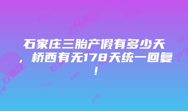 石家庄三胎产假有多少天，桥西有无178天统一回复！