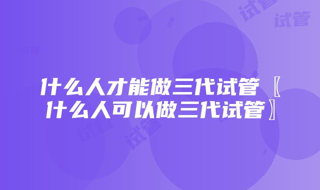 什么人才能做三代试管〖什么人可以做三代试管〗