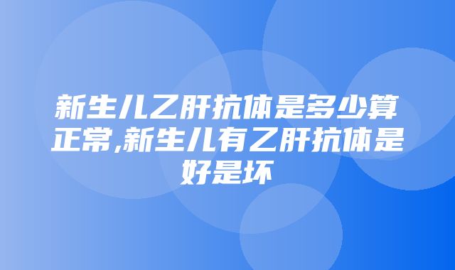 新生儿乙肝抗体是多少算正常,新生儿有乙肝抗体是好是坏