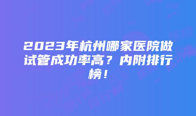 2023年杭州哪家医院做试管成功率高？内附排行榜！