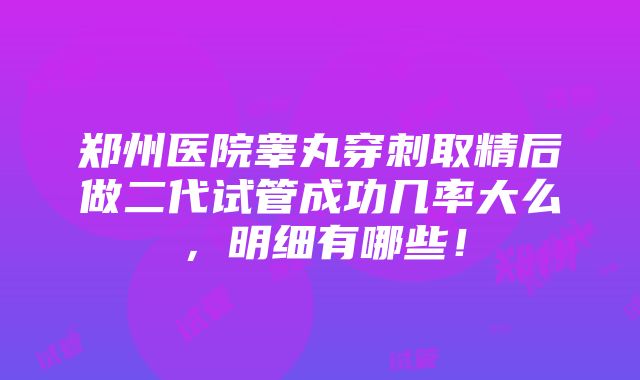 郑州医院睾丸穿刺取精后做二代试管成功几率大么，明细有哪些！