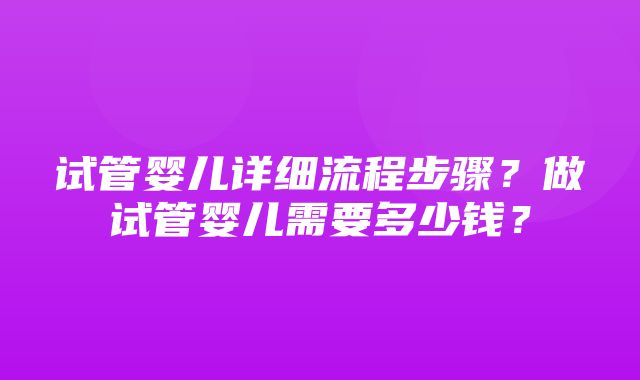 试管婴儿详细流程步骤？做试管婴儿需要多少钱？