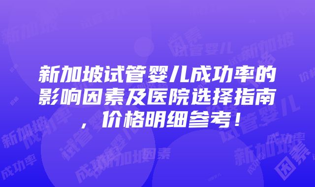 新加坡试管婴儿成功率的影响因素及医院选择指南，价格明细参考！