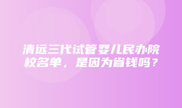 清远三代试管婴儿民办院校名单，是因为省钱吗？