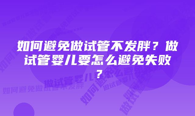 如何避免做试管不发胖？做试管婴儿要怎么避免失败？