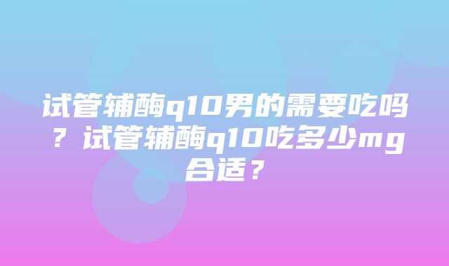 试管辅酶q10男的需要吃吗？试管辅酶q10吃多少mg合适？