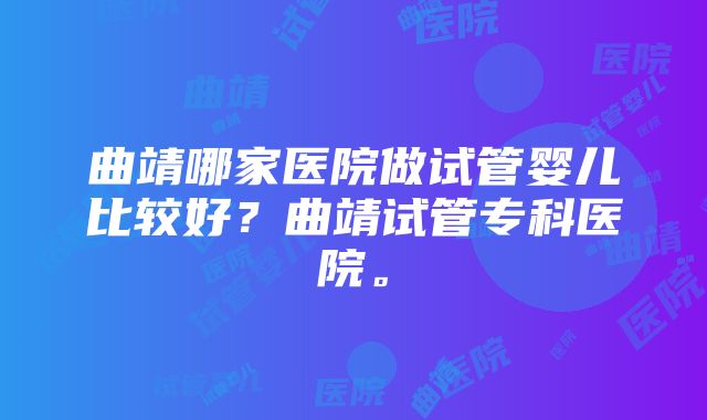 曲靖哪家医院做试管婴儿比较好？曲靖试管专科医院。