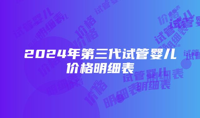 2024年第三代试管婴儿价格明细表