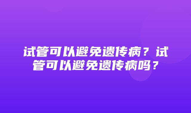 试管可以避免遗传病？试管可以避免遗传病吗？