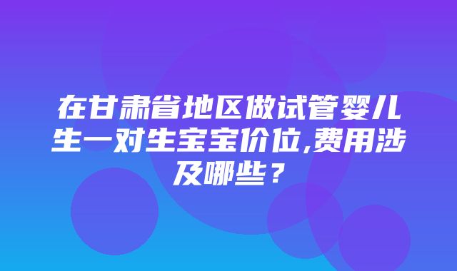 在甘肃省地区做试管婴儿生一对生宝宝价位,费用涉及哪些？