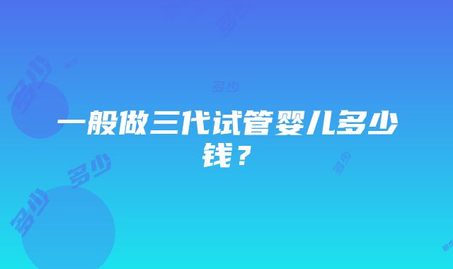 一般做三代试管婴儿多少钱？