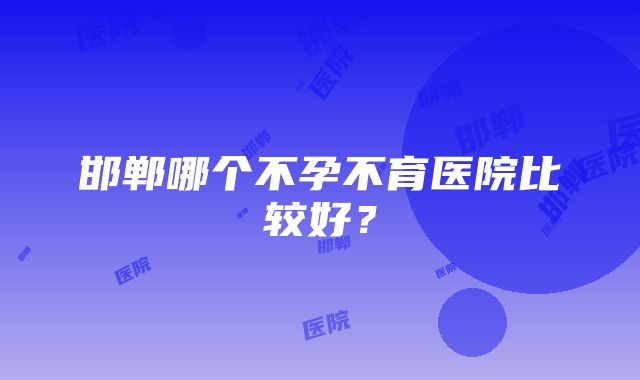 邯郸哪个不孕不育医院比较好？