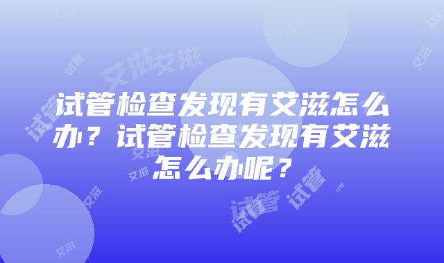 试管检查发现有艾滋怎么办？试管检查发现有艾滋怎么办呢？