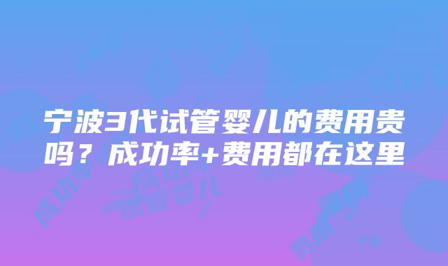 宁波3代试管婴儿的费用贵吗？成功率+费用都在这里