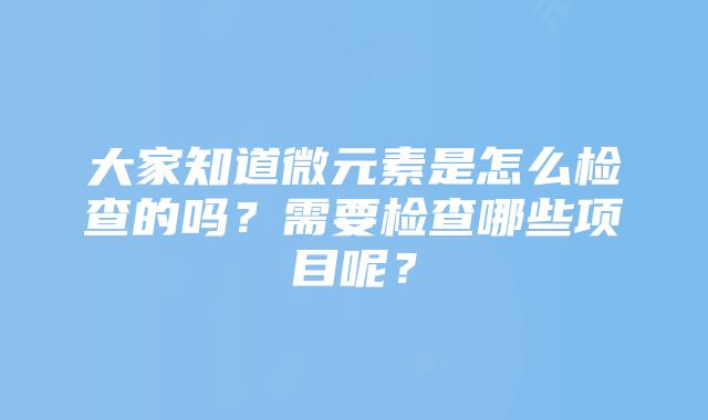 大家知道微元素是怎么检查的吗？需要检查哪些项目呢？