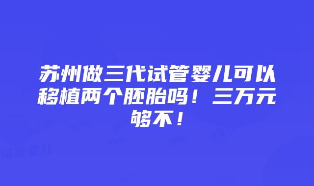 苏州做三代试管婴儿可以移植两个胚胎吗！三万元够不！