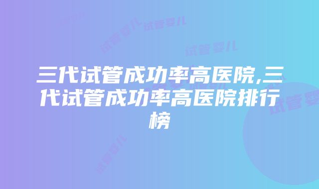 三代试管成功率高医院,三代试管成功率高医院排行榜