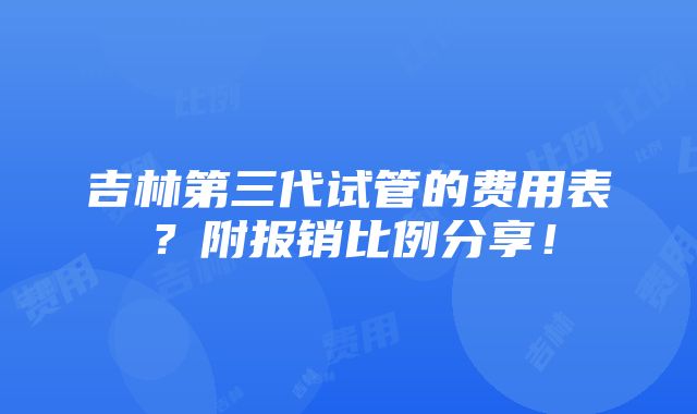 吉林第三代试管的费用表？附报销比例分享！