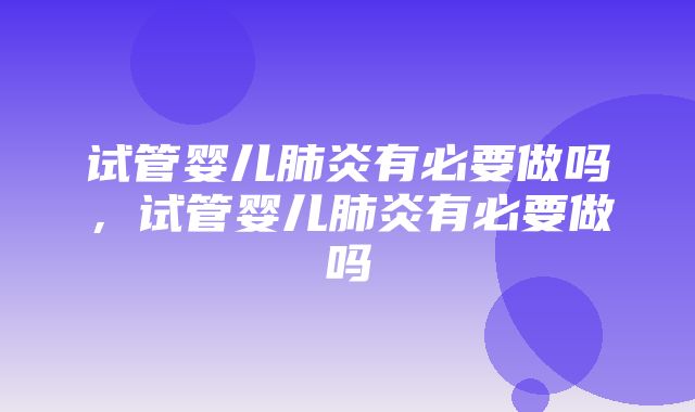 试管婴儿肺炎有必要做吗，试管婴儿肺炎有必要做吗