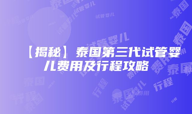 【揭秘】泰国第三代试管婴儿费用及行程攻略