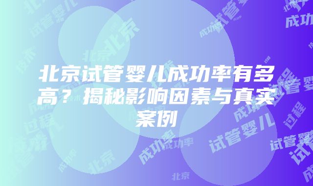 北京试管婴儿成功率有多高？揭秘影响因素与真实案例