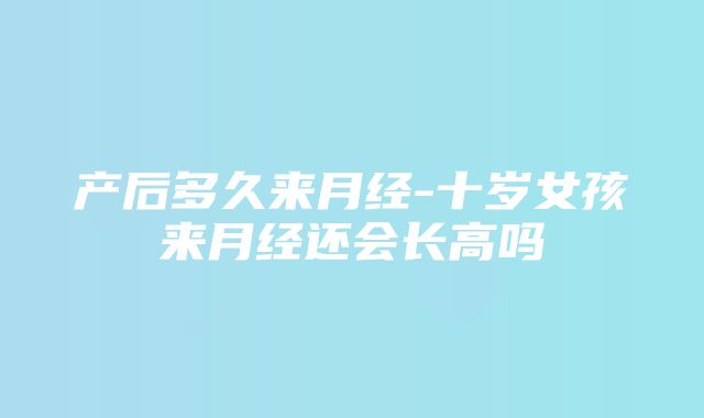 产后多久来月经-十岁女孩来月经还会长高吗