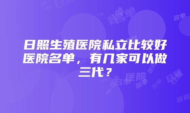 日照生殖医院私立比较好医院名单，有几家可以做三代？