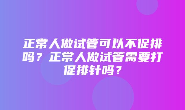 正常人做试管可以不促排吗？正常人做试管需要打促排针吗？