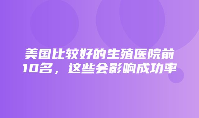 美国比较好的生殖医院前10名，这些会影响成功率