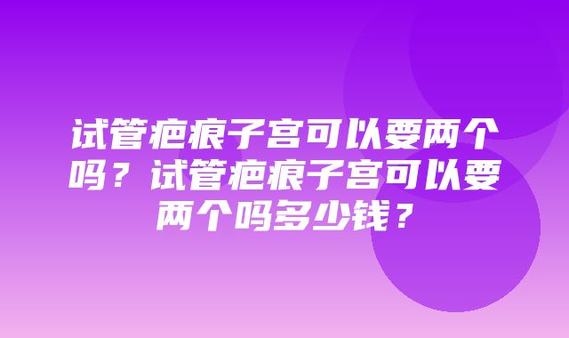 试管疤痕子宫可以要两个吗？试管疤痕子宫可以要两个吗多少钱？