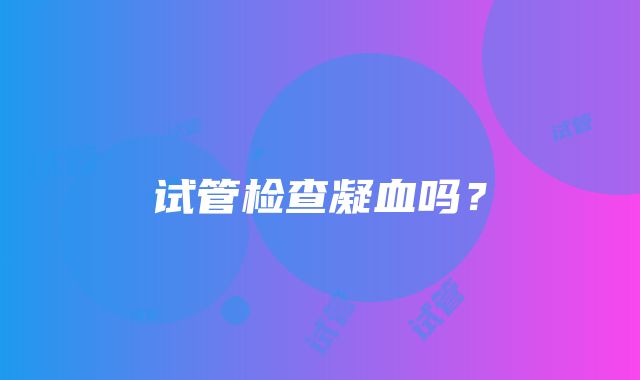 试管检查凝血吗？