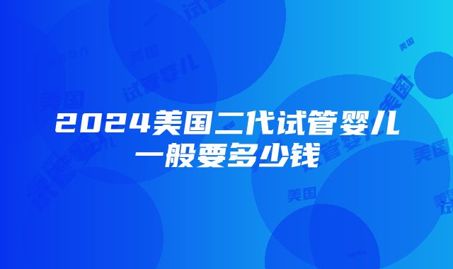 2024美国二代试管婴儿一般要多少钱