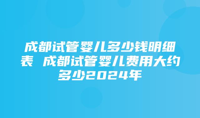 成都试管婴儿多少钱明细表 成都试管婴儿费用大约多少2024年