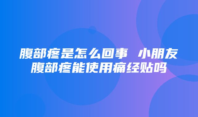 腹部疼是怎么回事 小朋友腹部疼能使用痛经贴吗