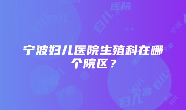 宁波妇儿医院生殖科在哪个院区？