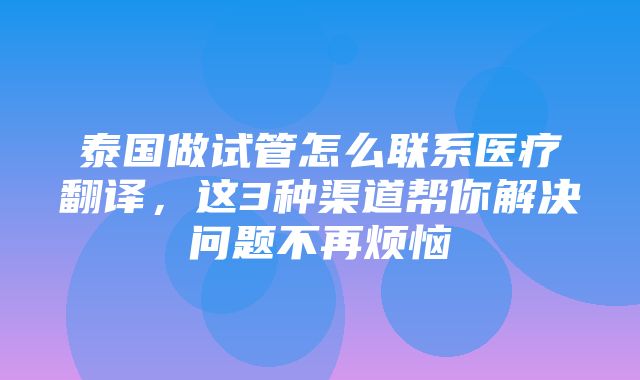 泰国做试管怎么联系医疗翻译，这3种渠道帮你解决问题不再烦恼