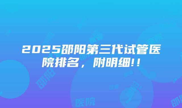 2025邵阳第三代试管医院排名，附明细!！