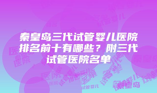 秦皇岛三代试管婴儿医院排名前十有哪些？附三代试管医院名单