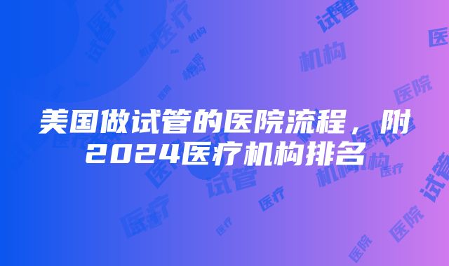 美国做试管的医院流程，附2024医疗机构排名