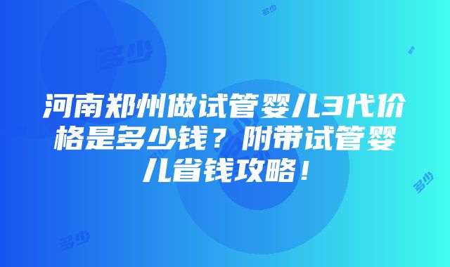 河南郑州做试管婴儿3代价格是多少钱？附带试管婴儿省钱攻略！