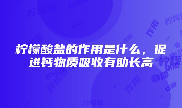 柠檬酸盐的作用是什么，促进钙物质吸收有助长高