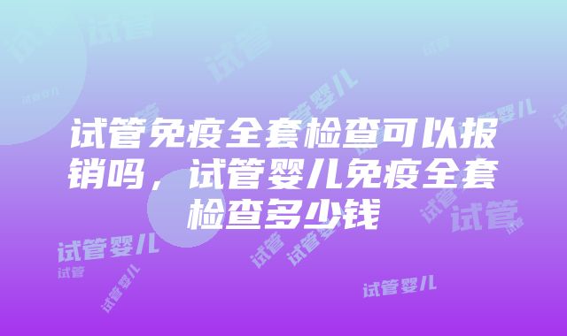 试管免疫全套检查可以报销吗，试管婴儿免疫全套检查多少钱