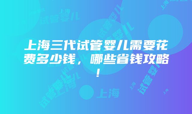 上海三代试管婴儿需要花费多少钱，哪些省钱攻略！