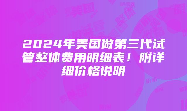 2024年美国做第三代试管整体费用明细表！附详细价格说明