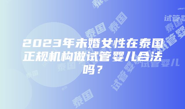 2023年未婚女性在泰国正规机构做试管婴儿合法吗？