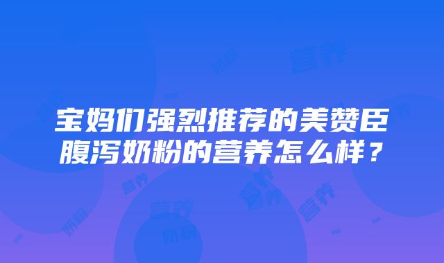 宝妈们强烈推荐的美赞臣腹泻奶粉的营养怎么样？