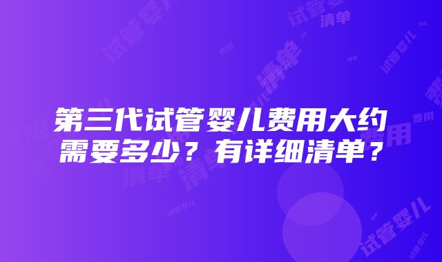 第三代试管婴儿费用大约需要多少？有详细清单？